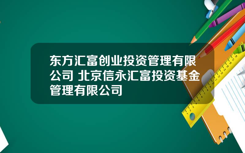东方汇富创业投资管理有限公司 北京信永汇富投资基金管理有限公司